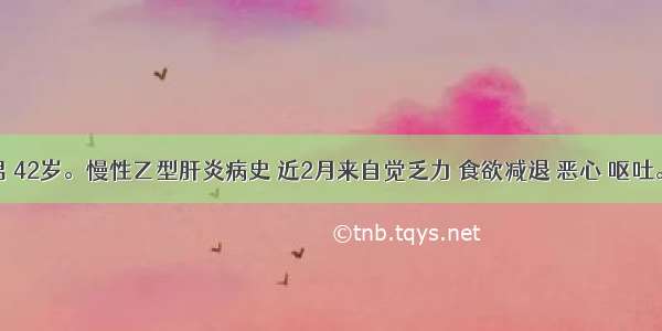 患者男 42岁。慢性乙型肝炎病史 近2月来自觉乏力 食欲减退 恶心 呕吐。查体