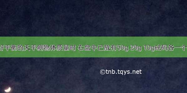 用已经调好平衡的天平测物体质量时 右盘中已放有50g 20g 10g砝码各一个 天平指针