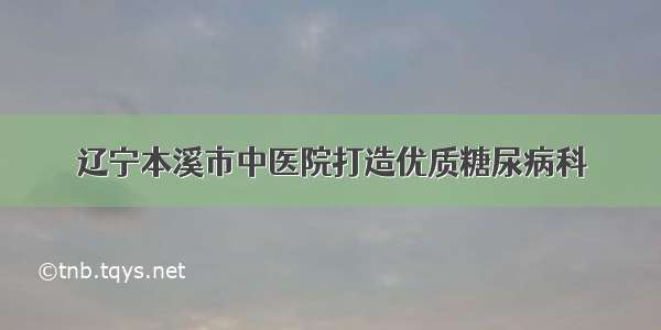 辽宁本溪市中医院打造优质糖尿病科