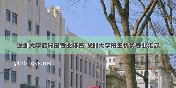 深圳大学最好的专业排名 深圳大学招生优势专业汇总