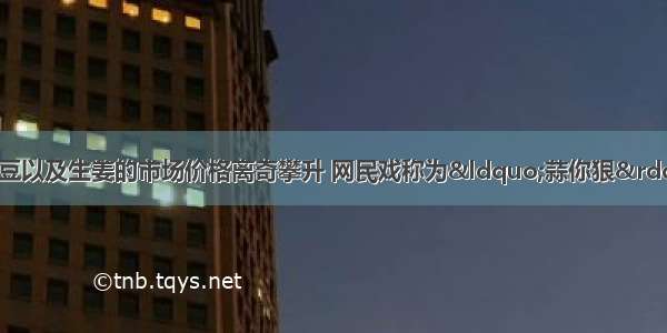 今年上半年 大蒜和绿豆以及生姜的市场价格离奇攀升 网民戏称为“蒜你狠” “豆你玩