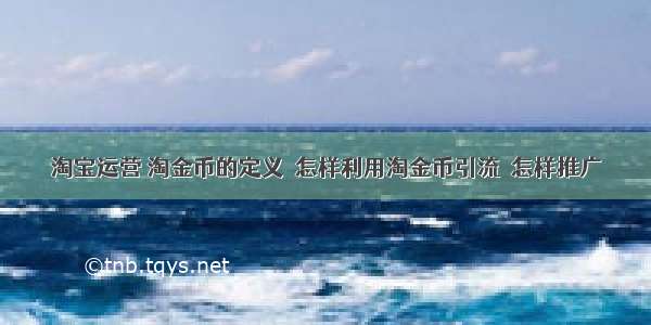 淘宝运营 淘金币的定义  怎样利用淘金币引流  怎样推广