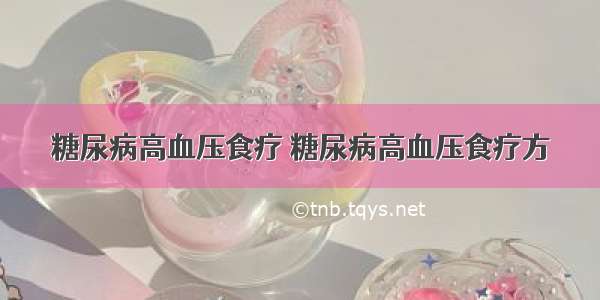 糖尿病高血压食疗 糖尿病高血压食疗方