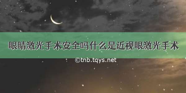 眼睛激光手术安全吗什么是近视眼激光手术