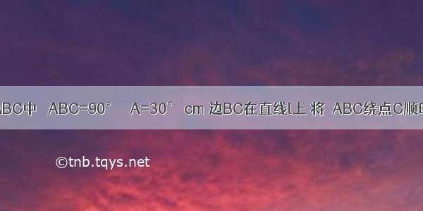 如图 在△ABC中 ∠ABC=90° ∠A=30° cm 边BC在直线l上 将△ABC绕点C顺时针旋转