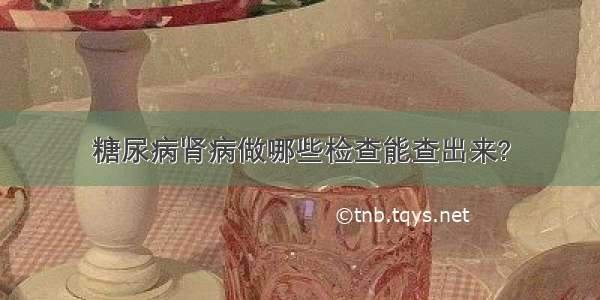 糖尿病肾病做哪些检查能查出来?