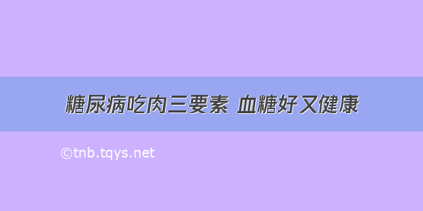 糖尿病吃肉三要素 血糖好又健康