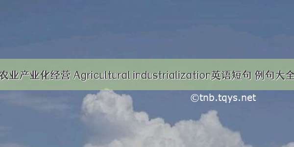 农业产业化经营 Agricultural industrialization英语短句 例句大全