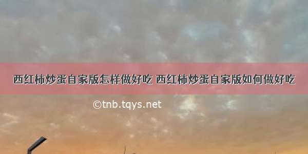 西红柿炒蛋自家版怎样做好吃 西红柿炒蛋自家版如何做好吃