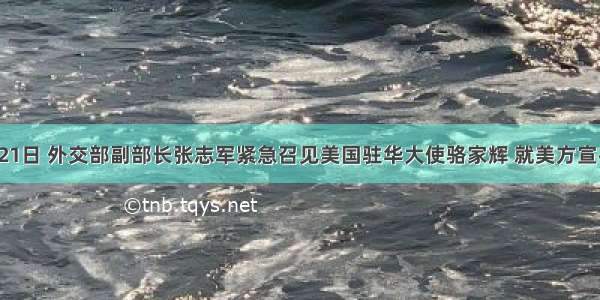 9月21日 外交部副部长张志军紧急召见美国驻华大使骆家辉 就美方宣布总