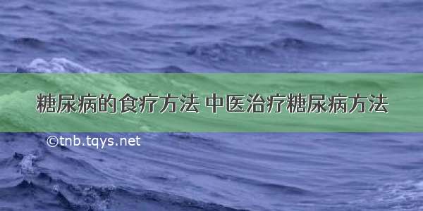 糖尿病的食疗方法 中医治疗糖尿病方法