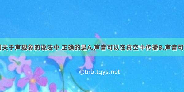 单选题下列关于声现象的说法中 正确的是A.声音可以在真空中传播　　B.声音可以在空气中