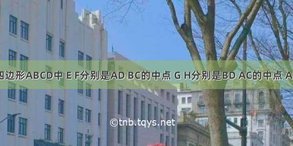 如图 在四边形ABCD中 E F分别是AD BC的中点 G H分别是BD AC的中点 AB=CD EF