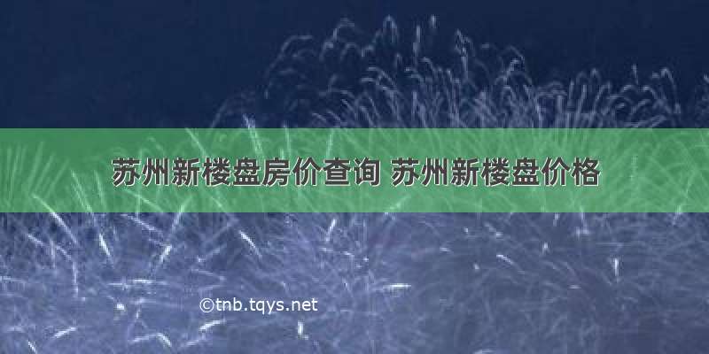 苏州新楼盘房价查询 苏州新楼盘价格