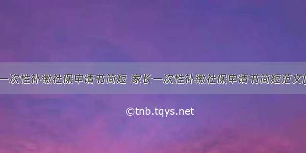 家长一次性补缴社保申请书简短 家长一次性补缴社保申请书简短范文(2篇)