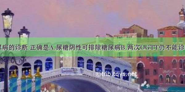 ()有关糖尿病的诊断 正确是A.尿糖阴性可排除糖尿病B.两次OGTT仍不能诊断时应作第