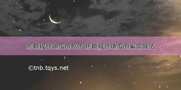 焦糖拔丝地瓜的吃法 焦糖拔丝地瓜的家常做法