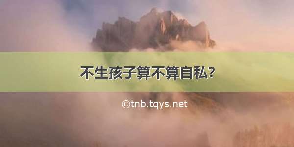 不生孩子算不算自私？