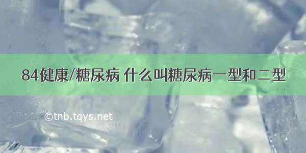 84健康/糖尿病 什么叫糖尿病一型和二型