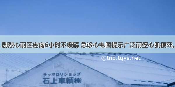 男性 76岁。剧烈心前区疼痛6小时不缓解 急诊心电图提示广泛前壁心肌梗死。查体：BP1