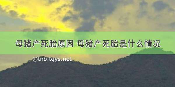 母猪产死胎原因 母猪产死胎是什么情况