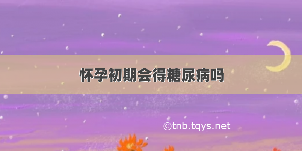 怀孕初期会得糖尿病吗