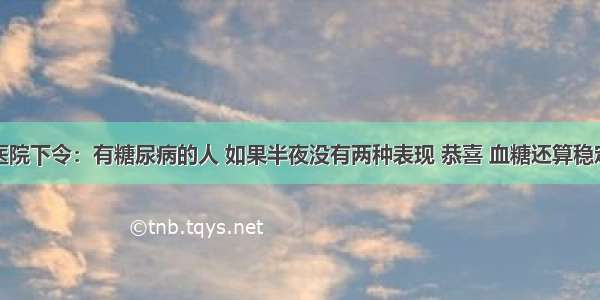 医院下令：有糖尿病的人 如果半夜没有两种表现 恭喜 血糖还算稳定