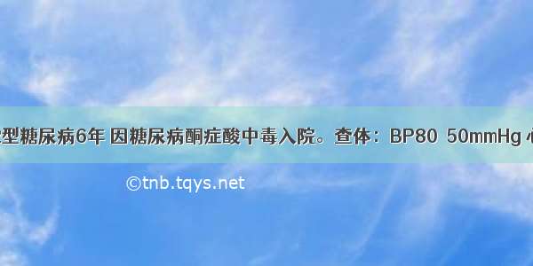 男 60岁。2型糖尿病6年 因糖尿病酮症酸中毒入院。查体：BP80／50mmHg 心率106次／