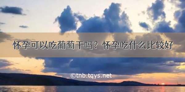 怀孕可以吃葡萄干吗？怀孕吃什么比较好