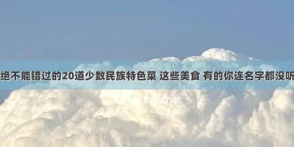 来云南绝不能错过的20道少数民族特色菜 这些美食 有的你连名字都没听过......