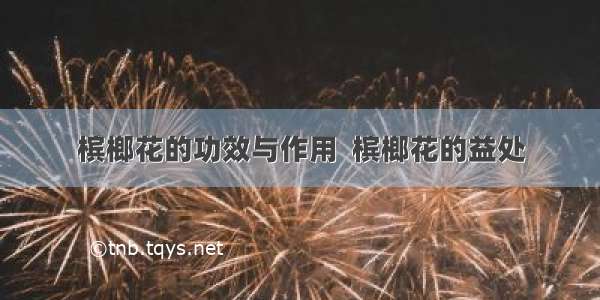 槟榔花的功效与作用  槟榔花的益处