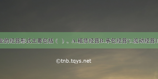 我国农业企业的经营形式主要包括（ ）。A.租赁经营B.承包经营C.流动经营D.垄断经营E.