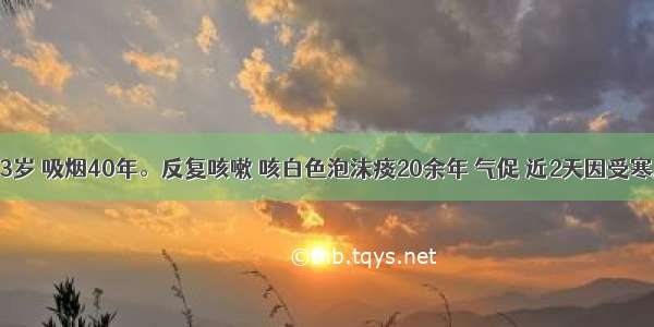 男性 63岁 吸烟40年。反复咳嗽 咳白色泡沫痰20余年 气促 近2天因受寒后出现