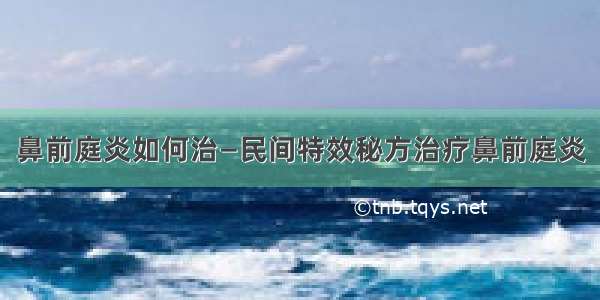 鼻前庭炎如何治—民间特效秘方治疗鼻前庭炎