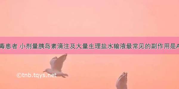 糖尿病酸中毒患者 小剂量胰岛素滴注及大量生理盐水输液最常见的副作用是A.低血钠B.低