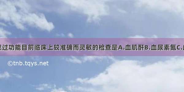 测定肾小球滤过功能目前临床上较准确而灵敏的检查是A.血肌酐B.血尿素氮C.血尿酸D.血肌