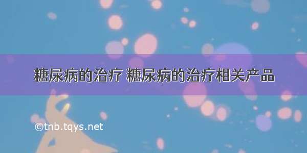 糖尿病的治疗 糖尿病的治疗相关产品