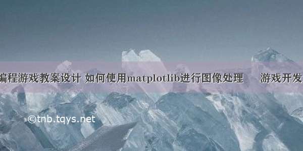 图形化编程游戏教案设计 如何使用matplotlib进行图像处理 – 游戏开发 – 前端