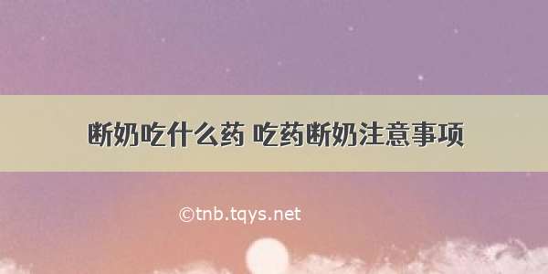 断奶吃什么药	吃药断奶注意事项