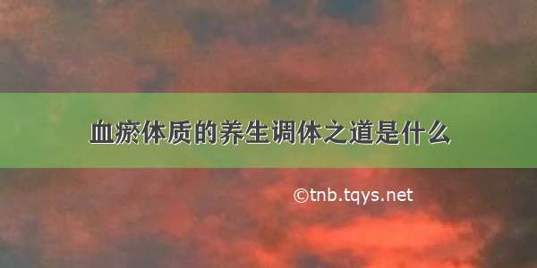 血瘀体质的养生调体之道是什么