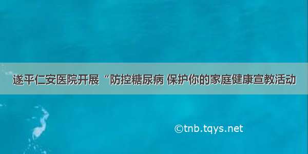 遂平仁安医院开展“防控糖尿病 保护你的家庭健康宣教活动