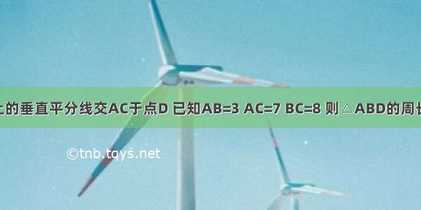 如图 在△ABC中 BC边上的垂直平分线交AC于点D 已知AB=3 AC=7 BC=8 则△ABD的周长为A.10B.11C.15D.12