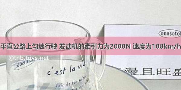 一辆小汽车在平直公路上匀速行驶 发动机的牵引力为2000N 速度为108km/h．?（1）求牵