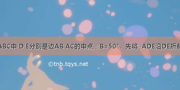 如图 在△ABC中 D E分别是边AB AC的中点 ∠B=50°．先将△ADE沿DE折叠 点A落在