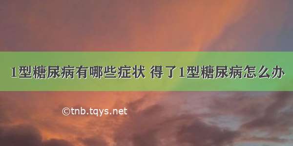 1型糖尿病有哪些症状 得了1型糖尿病怎么办