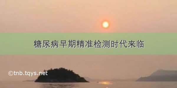 糖尿病早期精准检测时代来临