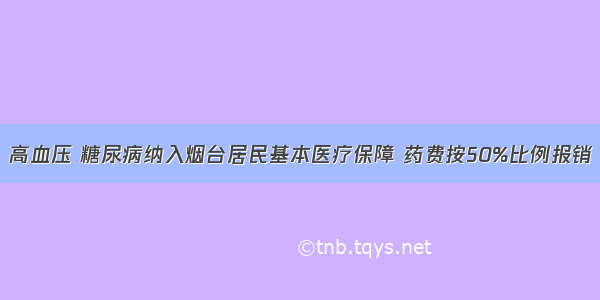 高血压 糖尿病纳入烟台居民基本医疗保障 药费按50%比例报销
