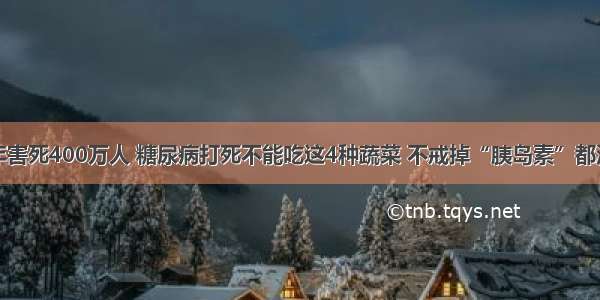 每年害死400万人 糖尿病打死不能吃这4种蔬菜 不戒掉“胰岛素”都没用