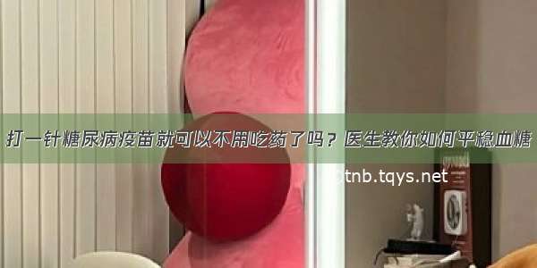 打一针糖尿病疫苗就可以不用吃药了吗？医生教你如何平稳血糖