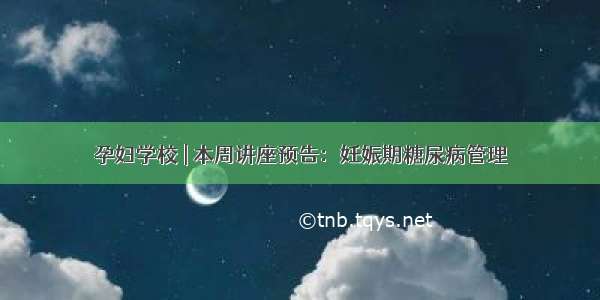 孕妇学校 | 本周讲座预告：妊娠期糖尿病管理